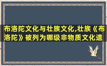 布洛陀文化与壮族文化,壮族《布洛陀》被列为哪级非物质文化遗 🌿 产